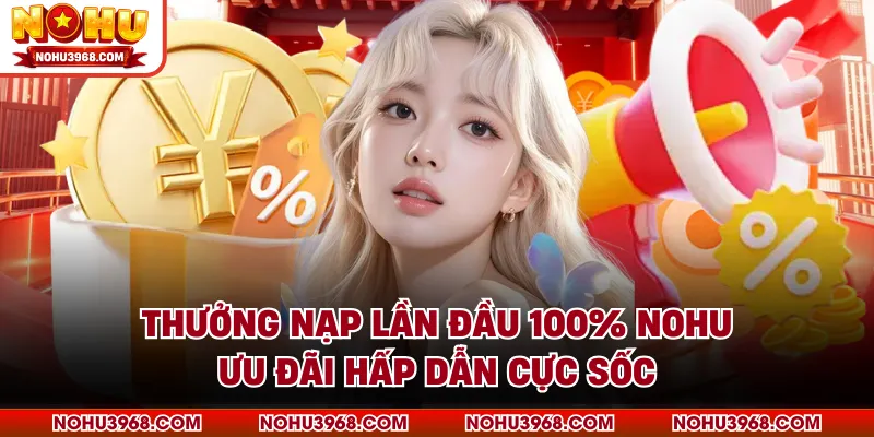 Thưởng Nạp Lần Đầu 100% NOHU- Ưu Đãi Hấp Dẫn Cực Sốc